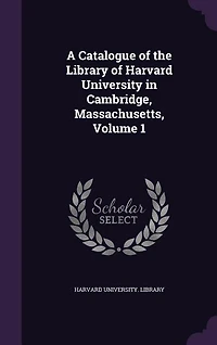 A Catalogue of the Library of Harvard University in Cambridge, Massachusetts, Volume 1