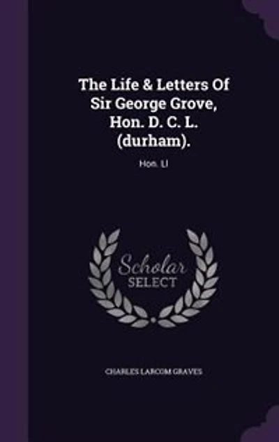 The Life & Letters Of Sir George Grove, Hon. D. C. L. (durham).: Hon. Ll