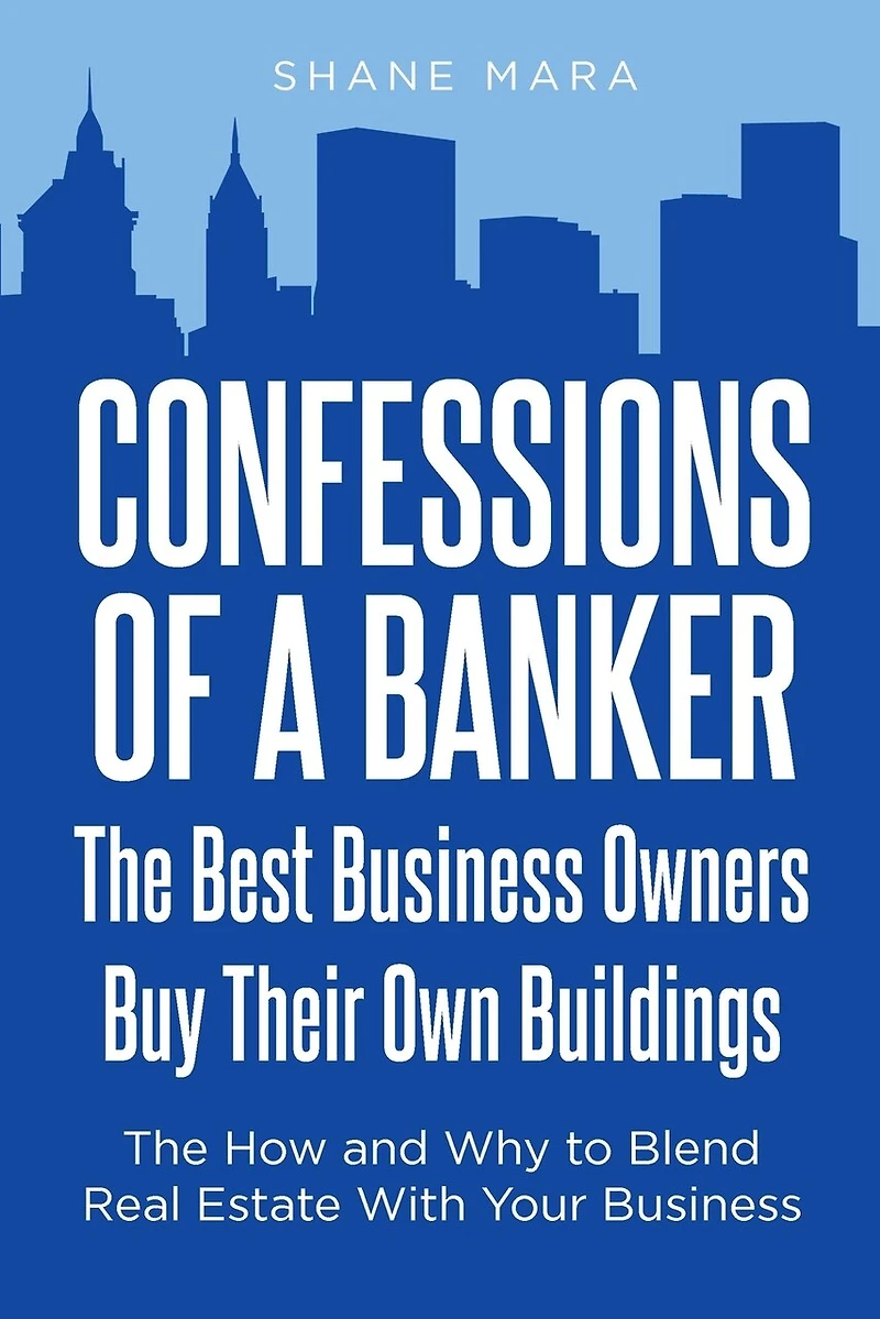 Confessions of a Banker: The Best Business Owners Buy Their Own Buildings: How and Why to Blend Real Estate With Your