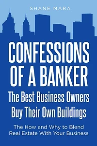 Confessions of a Banker: The Best Business Owners Buy Their Own Buildings: How and Why to Blend Real Estate With Your