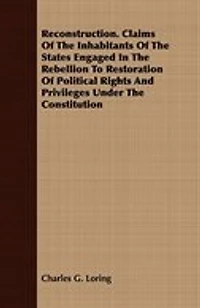 Reconstruction Claims of the Inhabitants States Engaged Rebellion to Restoration Political Rights and Privileges Under Constitution (Classic Reprint)