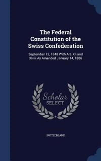 the Federal Constitution of Swiss Confederation: September 12, 1848 With Art. Xli and Xlviii As Amended January 14, 1866