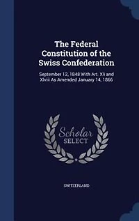 the Federal Constitution of Swiss Confederation: September 12, 1848 With Art. Xli and Xlviii As Amended January 14, 1866