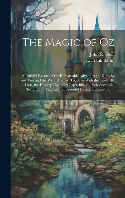 The Magic of Oz; a Faithful Record of the Remarkable Adventures of Dorothy and Trot and the Wizard of Oz, Together With the Cowardly Lion, the Hungry Tiger and Cap'n Bill, in Their Successful Search for a Magical and Beautiful Birthday Present For...