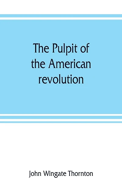 The Pulpit Of The American Revolution: Or, The Political Sermons Of The Period Of 1776. With A Historical Introduction, Notes, And Illustr