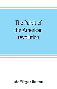 The Pulpit Of The American Revolution: Or, The Political Sermons Of The Period Of 1776. With A Historical Introduction, Notes, And Illustr