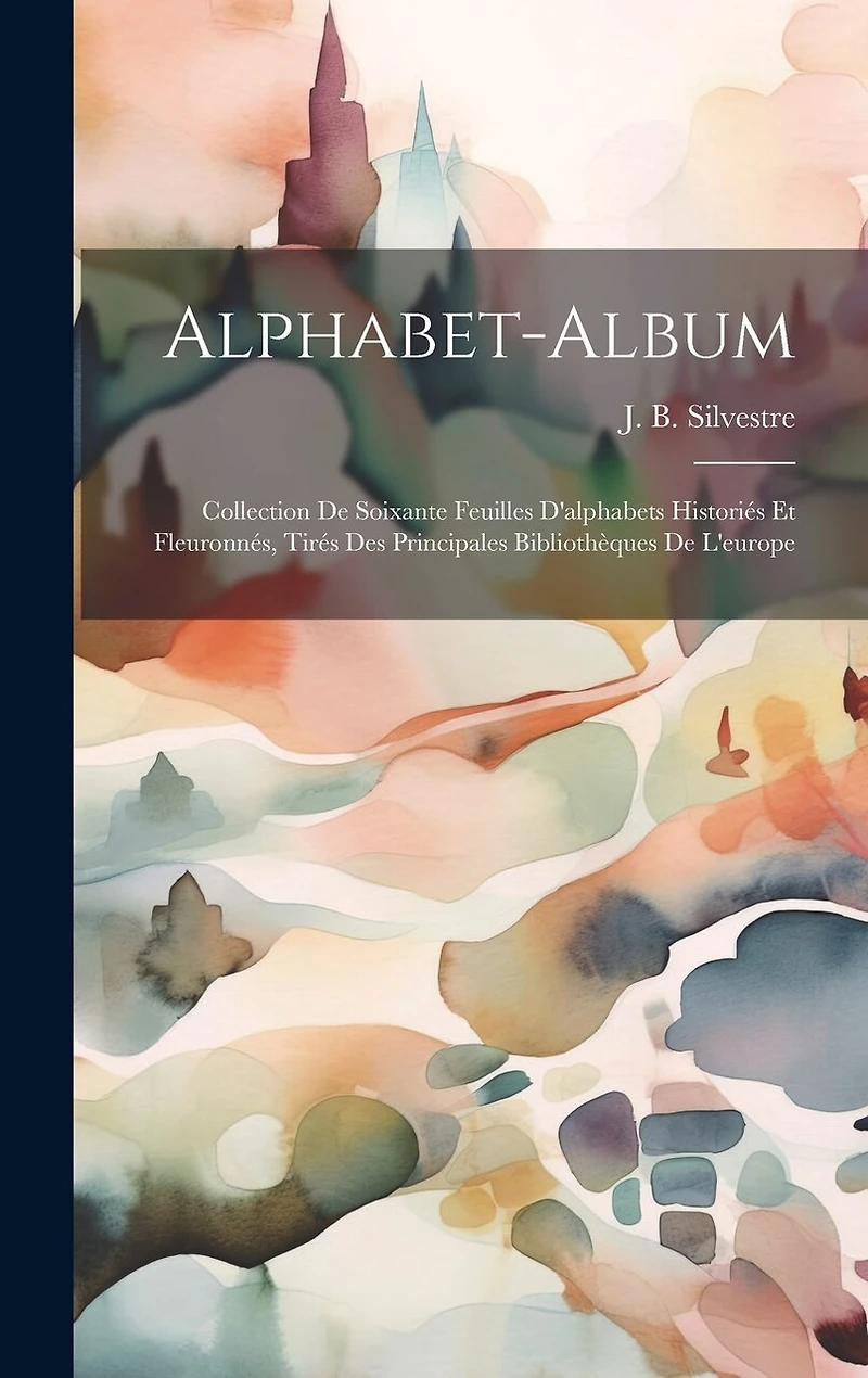 Alphabet-album; Collection De Soixante Feuilles D'alphabets Historiés Et Fleuronnés