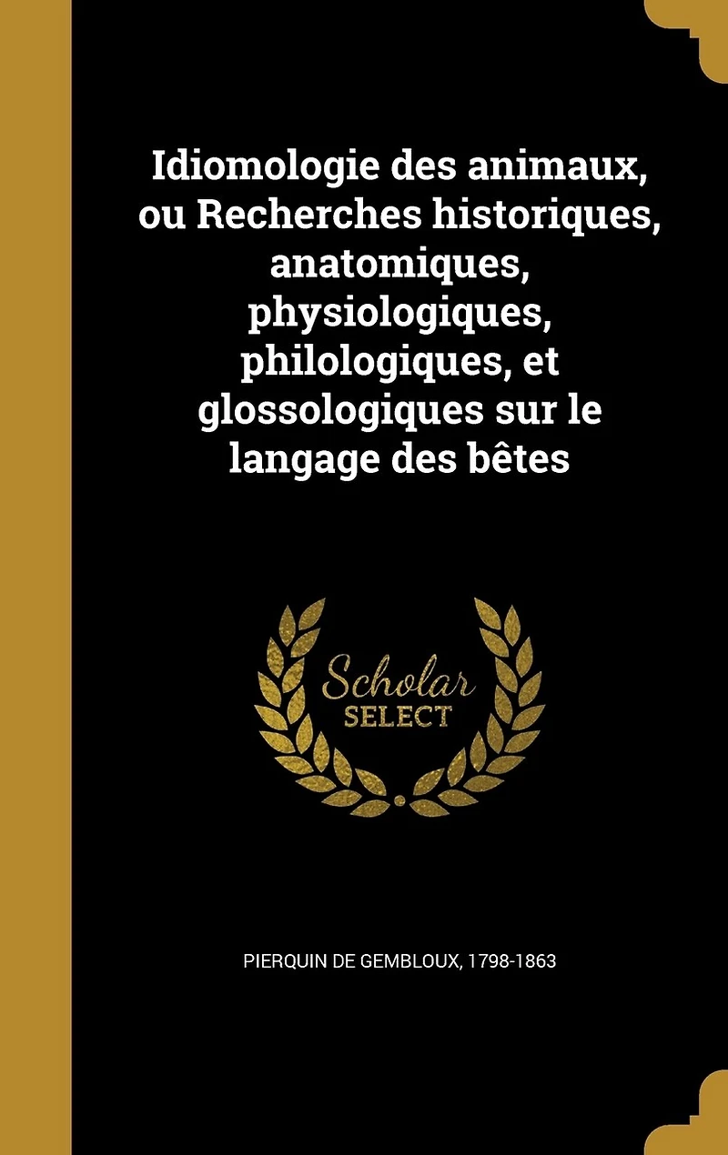 Idiomologie Des Animaux: Ou Recherches Historiques, Anatomiques, Physiologiques: , Philologiques, Et Glossologiques Sur Le Langage Bêtes