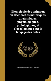 Idiomologie Des Animaux: Ou Recherches Historiques, Anatomiques, Physiologiques: , Philologiques, Et Glossologiques Sur Le Langage Bêtes