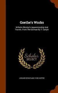 Goethe's Works: Wilhelm Meister's Apprenticeship And Travels. From The German By T. Carlyle