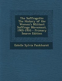 The Suffragette: The History of the Women's Militant Suffrage Movement, 1905-1910