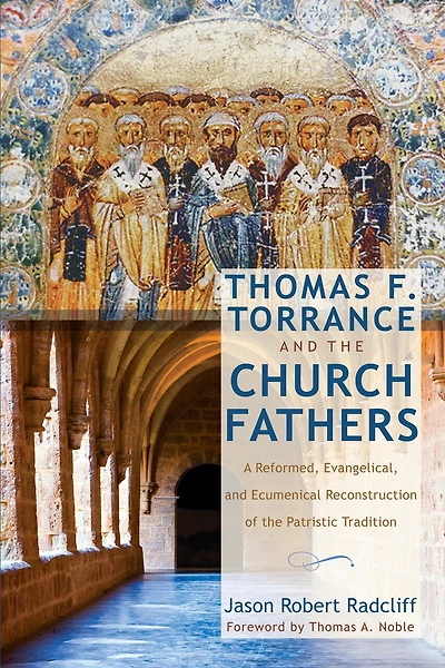 Thomas F. Torrance and the Church Fathers: A Reformed, Evangelical, Ecumenical Reconstruction of Patristic Tradition