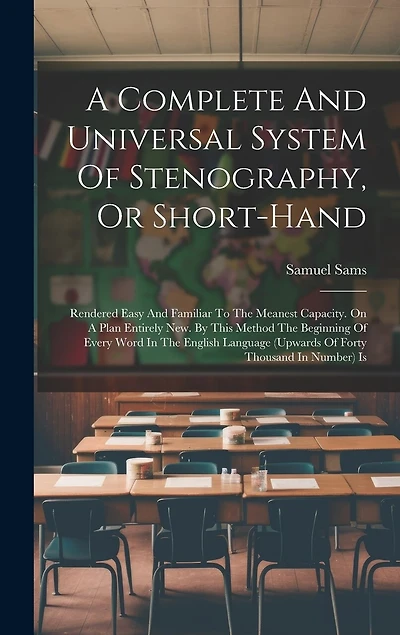 A Complete And Universal System Of Stenography, Or Short-hand: Rendered Easy And Familiar To The Meanest Capacity. On A Plan Entirely New. By This Method The Beginning Of Every Word In The English Language (upwards Of Forty Thousand In Number) Is