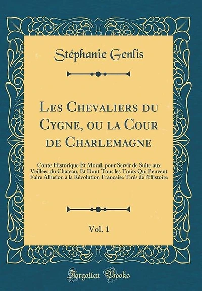 les Chevaliers du Cygne, ou la Cour de Charlemagne, Vol. 1: Conte Historique Et Moral, pour Servir Suite aux Veillées Château, Dont Tous Traits Qu
