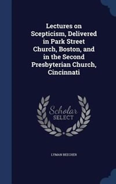 Lectures on Scepticism: Delivered Park Street Church, Boston, and the Second Presbyterian Cincinnati (Classic