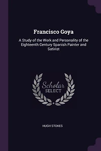 Francisco Goya: A Study of the Work and Personality of the Eighteenth Century Spanish Painter and Satirist