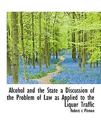 Alcohol and the State: A Discussion of Problem Law as Applied to Liquor Traffic (Classic Reprint)