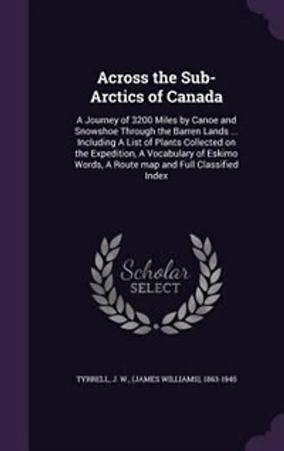 Across the Sub-Arctics of Canada: A Journey of 3200 Miles by Canoe and Snowshoe Through the Barren Lands ... Including A List of Plan