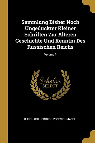 Sammlung Bisher Noch Ungeduckter Kleiner Schriften Zur Alteren Geschichte Und Kenntni Des Russischen Reichs; Volume 1