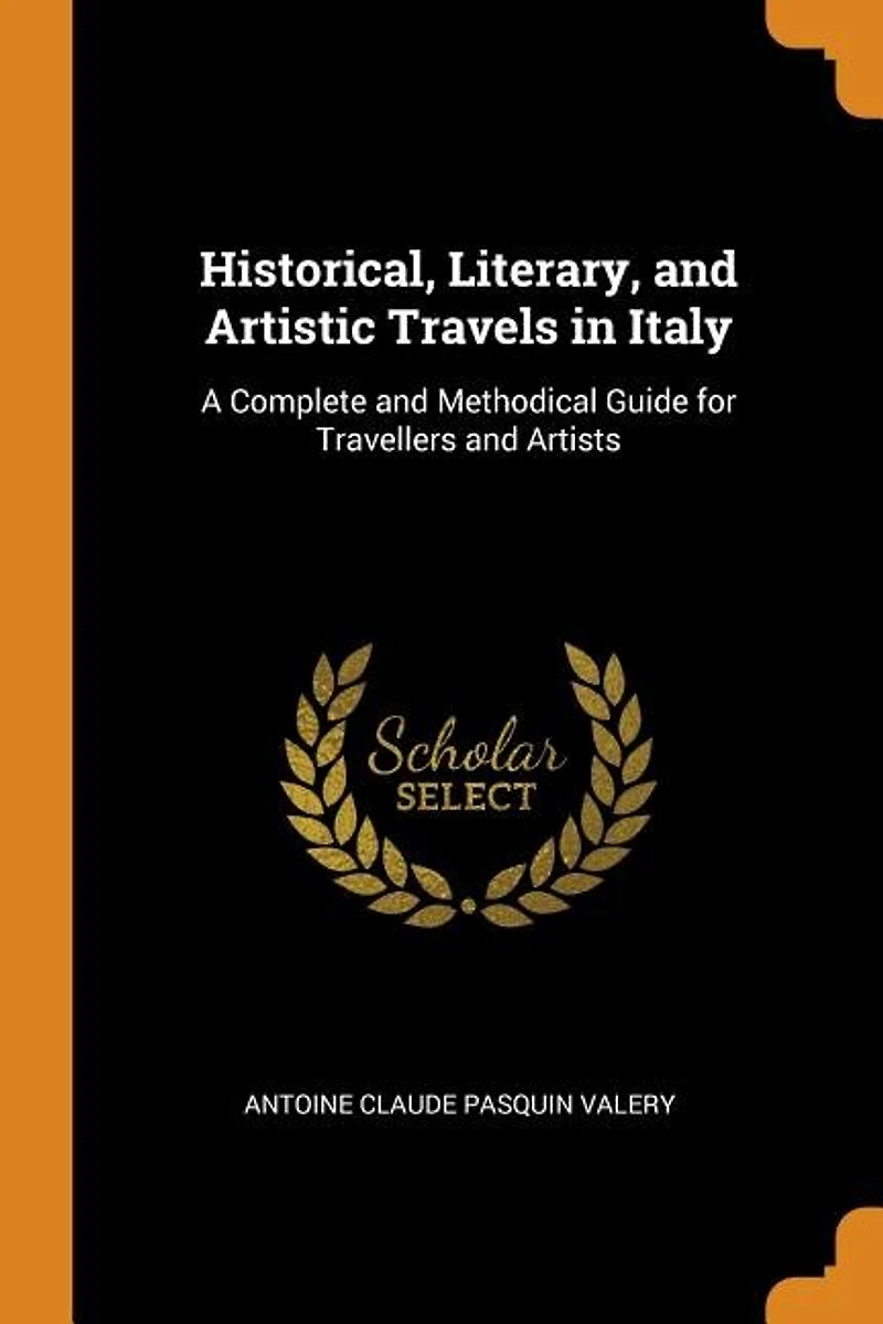 Historical, Literary, and Artistic Travels Italy: A Complete Methodical Guide for Travellers Artists (Classic Reprint)