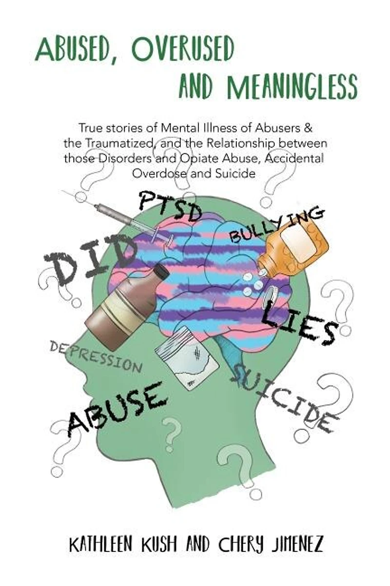 Abused, Overused and Meaningless: True stories of Mental Illness Abusers & the Traumatized, Relationship between those Disorders Opiate Abuse, Accidental Overdose Suicide