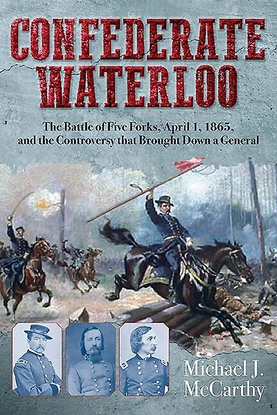 Confederate Waterloo: The Battle Of Five Forks, April 1, 1865, And Controversy That Brought Down A General