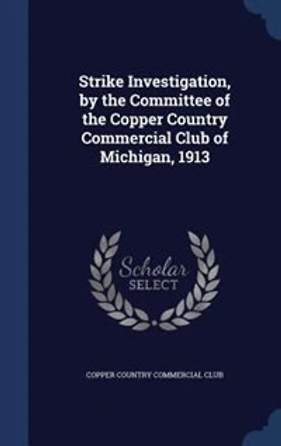 Strike Investigation: By the Committee of Copper Country Commercial Club Michigan, 1913 (Classic Reprint)
