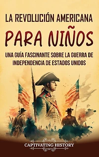 La Revolución americana para niños: Una guía fascinante sobre la guerra de Independencia de Estados Unidos