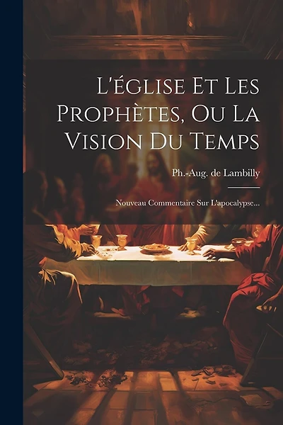 L'église Et Les Prophètes, Ou La Vision Du Temps: Nouveau Commentaire Sur L'apocalypse...