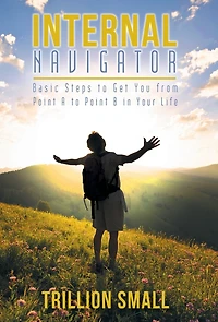 Internal Navigator: Basic Steps to Get You from Point A B Your Life