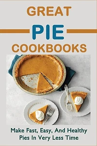 Great Pie Cookbooks: Make Fast, Easy, And Healthy Pies In Very Less Time: Pie Recipes With Modern Taste Twists