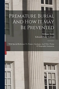 Premature Burial And How It May Be Prevented: With Special Reference To Trance, Catalepsy, And Other Forms Of Suspended Animation