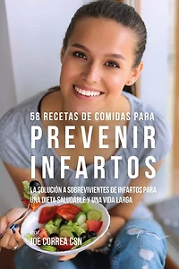 58 Recetas De Comidas Para Prevenir Infartos: La Solución a Sobrevivientes De Infartos Para Una Dieta Saludable y Una Vida Larga