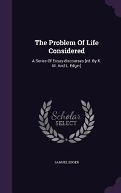 The Problem Of Life Considered: A Series Essay-discourses [ed. By K. M. And L. Edger]