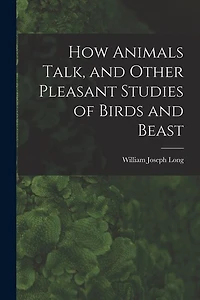 How Animals Talk, and Other Pleasant Studies of Birds and Beast