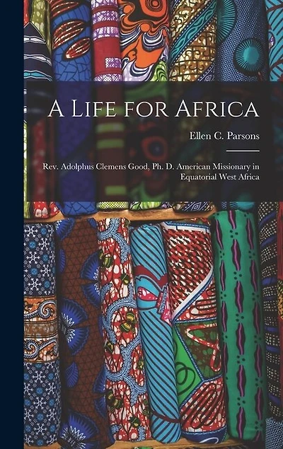 A Life for Africa: Rev. Adolphus Clemens Good, Ph. D. American Missionary in Equatorial West Africa