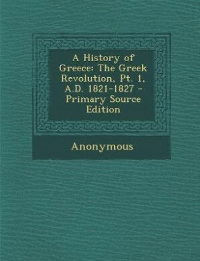 A History of Greece: The Greek Revolution, Pt. 1, A.D. 1821-1827 - Primary Source Edition