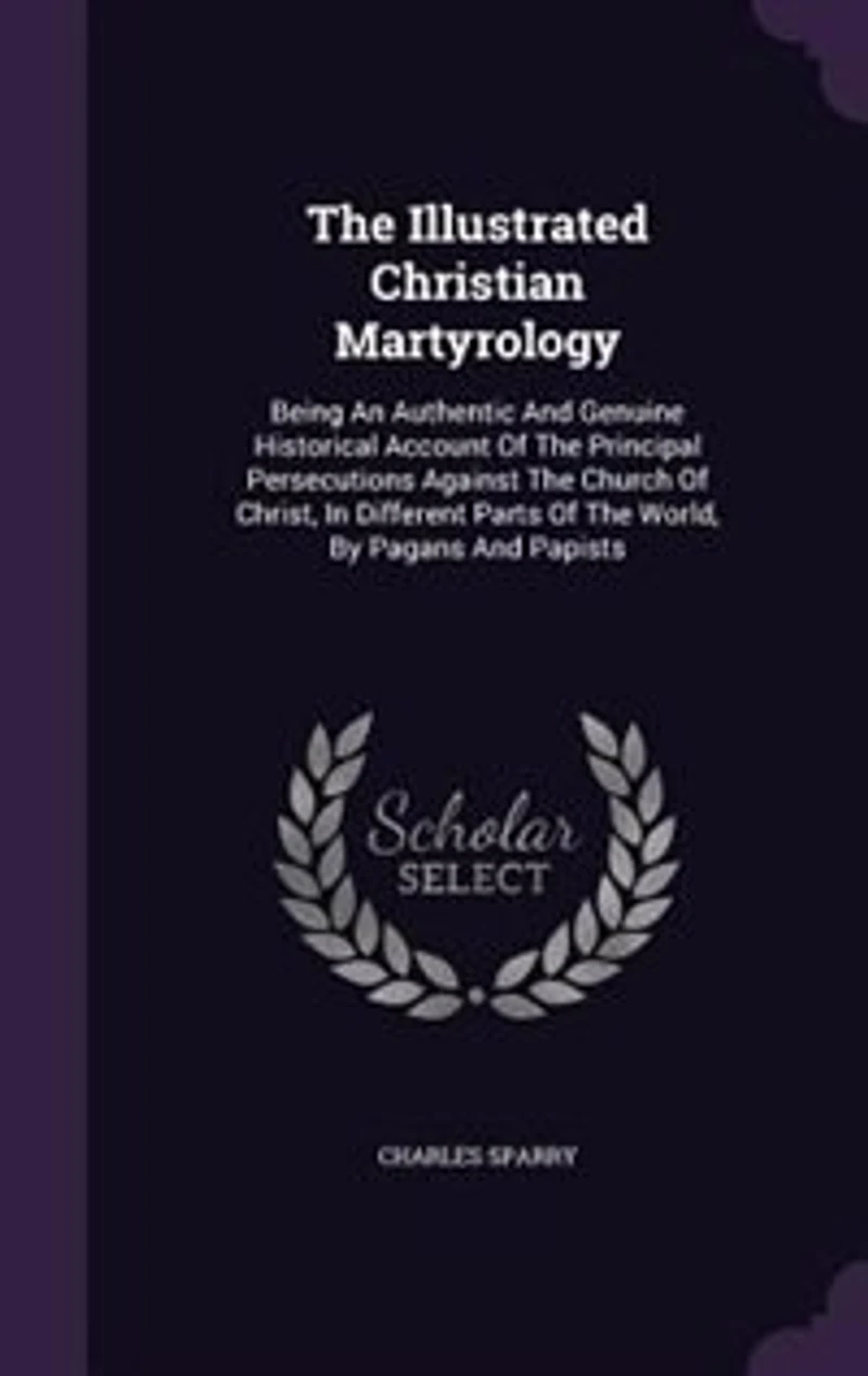 the Illustrated Christian Martyrology: Being an Authentic and Genuine Historical Account of Principal Persecutions Against Church