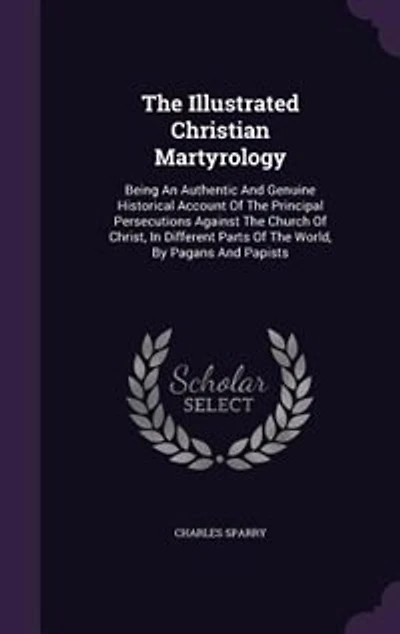 the Illustrated Christian Martyrology: Being an Authentic and Genuine Historical Account of Principal Persecutions Against Church