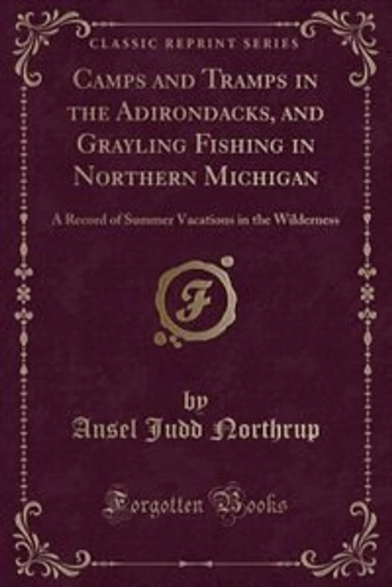 Camps and Tramps in the Adirondacks, and Grayling Fishing in Northern Michigan: A Record of Summer Vacations in the Wilderness (Classic Reprint)