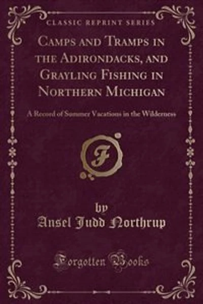Camps and Tramps in the Adirondacks, and Grayling Fishing in Northern Michigan: A Record of Summer Vacations in the Wilderness (Classic Reprint)
