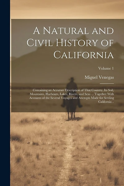 A Natural and Civil History of California: Containing an Accurate Description of That Country, its Soil, Mountains, Harbours, Lakes, Rivers, and Seas ... Together With Accounts of the Several Voyages and Attempts Made for Settling California ..; Volume 1