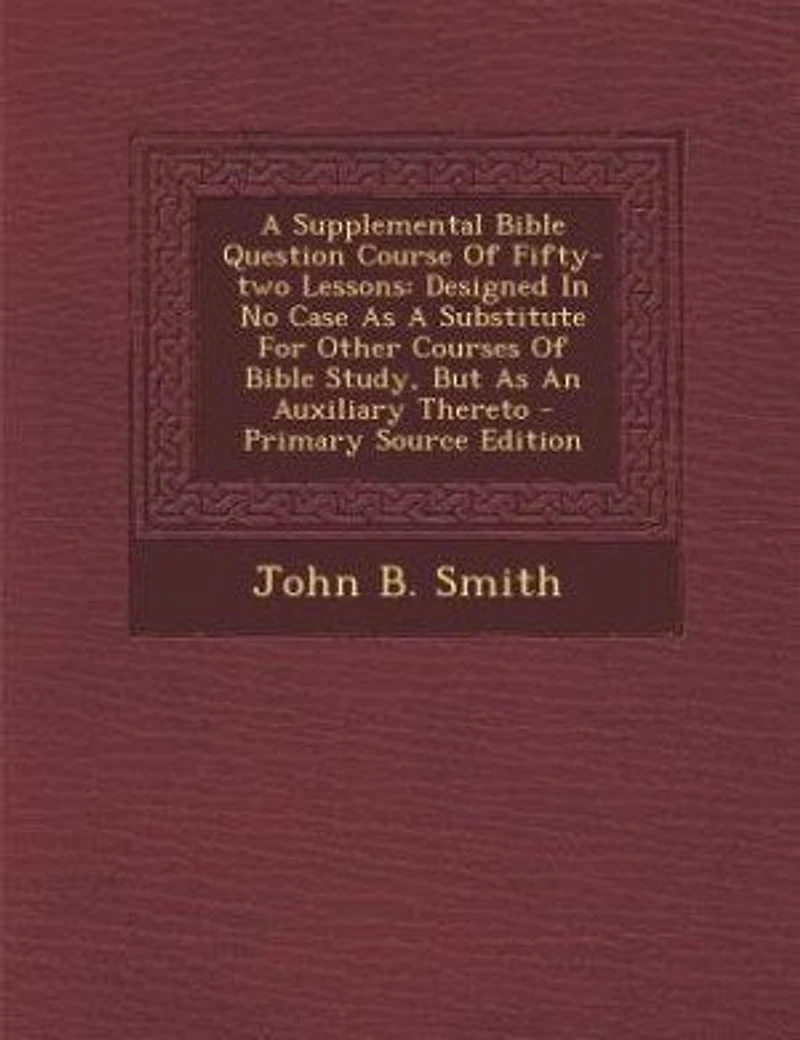 A Supplemental Bible Question Course Of Fifty-two Lessons: Designed In No Case As A Substitute For Other Courses Of Bible Study, But As An Auxiliary Thereto -
