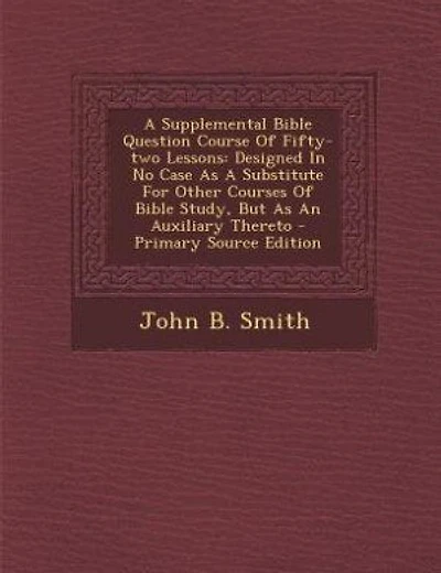 A Supplemental Bible Question Course Of Fifty-two Lessons: Designed In No Case As A Substitute For Other Courses Of Bible Study, But As An Auxiliary Thereto -