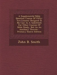 A Supplemental Bible Question Course Of Fifty-two Lessons: Designed In No Case As A Substitute For Other Courses Of Bible Study, But As An Auxiliary Thereto -