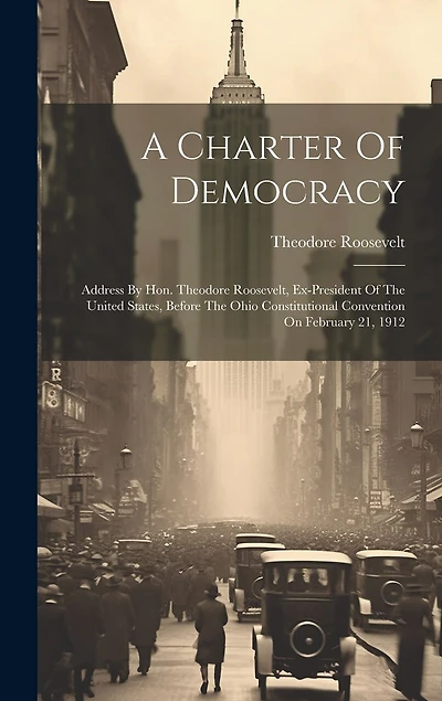 A Charter Of Democracy: Address By Hon. Theodore Roosevelt, Ex-president Of The United States, Before The Ohio Constitutional Convention On February 21