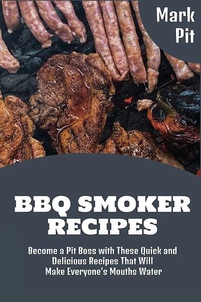Bbq Smoker Recipes: Become A Pit Boss With These Quick And Delicious Recipes That Will Make Everyone's Mouths Water