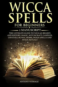 Wicca Spells for Beginners: 2 Manuscript the Ultimate Guide to Wiccan Beliefs and History, Magic, Witchcraft, Candles, Crystals, Runes, Herbs, Moon Spells and Magic Rituals