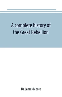 a complete history of the Great Rebellion; or, Civil War United States, 1861-1865 Comprising full and impartial account Military Naval Operations, with vivid accurate descriptions various battles, bombardments, Skirmishe