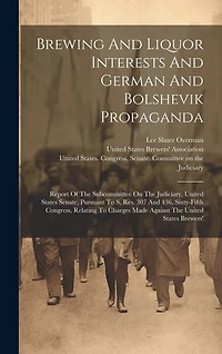 Brewing And Liquor Interests And German And Bolshevik Propaganda: Report Of The Subcommittee On The Judiciary, United States Senate, Pursuant To S. Res. 307 And 436, Sixty-fifth Congress, Relating To Charges Made Against The United States Brewers'